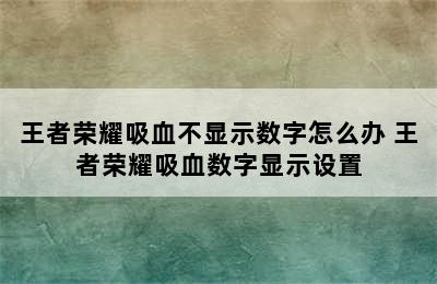 王者荣耀吸血不显示数字怎么办 王者荣耀吸血数字显示设置